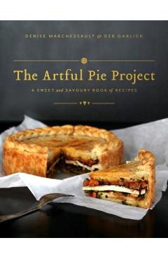 The Artful Pie Project: A Sweet and Savoury Book of Recipes - Denise Marchessault