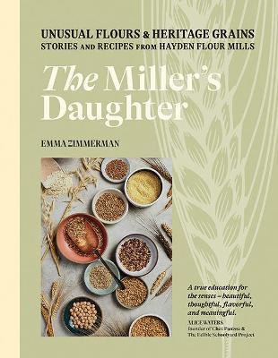 The Miller's Daughter: Unusual Flours & Heritage Grains: Stories and Recipes from Hayden Flour Mills - Emma Zimmerman