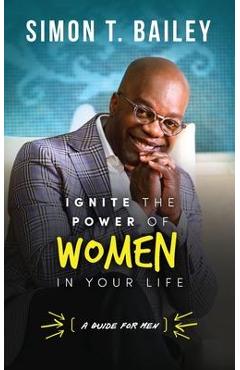 Coperta cărții 'Ignite the Power of Women in Your Life - a Guide for Men - Simon T. Bailey'