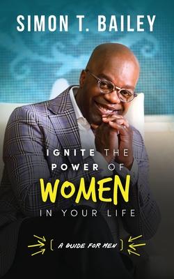 Ignite the Power of Women in Your Life - a Guide for Men - Simon T. Bailey