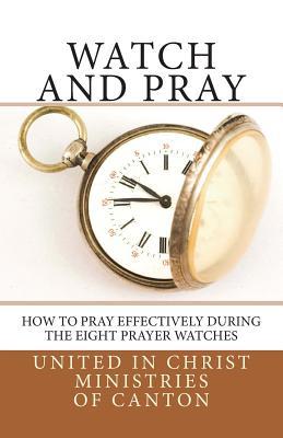 Watch and Pray: How to Pray Effectively During the Eight Prayer Watches - United In Christ Ministries Of Canton