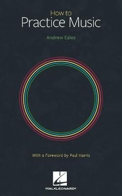 How to Practice Music by Andrew Eales with a Foreword by Paul Harris - Andrew Eales