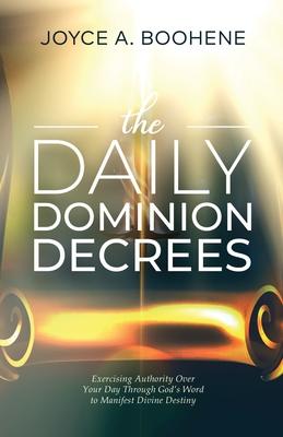 The Daily Dominion Decrees: Exercising Authority Over Your Day Through God's Word to Manifest Divine Destiny - Joyce A. Boohene