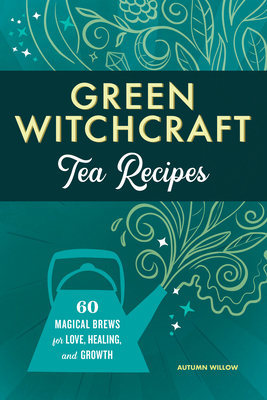 Green Witchcraft Tea Recipes: 60 Magical Brews for Love, Healing, and Growth - Autumn Willow