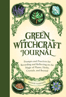 Green Witchcraft Journal: Prompts and Practices for Recording and Reflecting on the Magic of Plants, Herbs, Crystals, and Beyond - Maggie Haseman