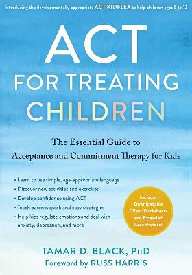 ACT for Treating Children: The Essential Guide to Acceptance and Commitment Therapy for Kids - Tamar D. Black