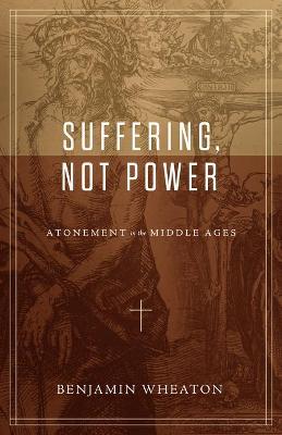 Suffering, Not Power: Atonement in the Middle Ages - Benjamin Wheaton