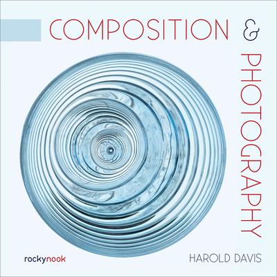 Composition & Photography: Working with Photography Using Design Concepts - Harold Davis