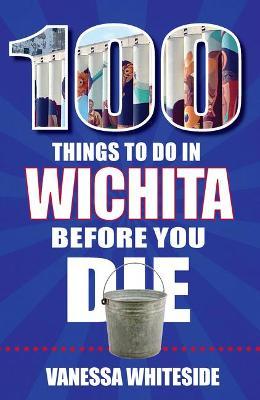 100 Things to Do in Wichita Before You Die - Vanessa Whiteside