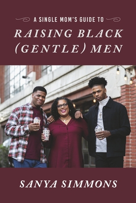 A Single Mom's Guide to Raising Black (Gentle)Men - Sanya Simmons
