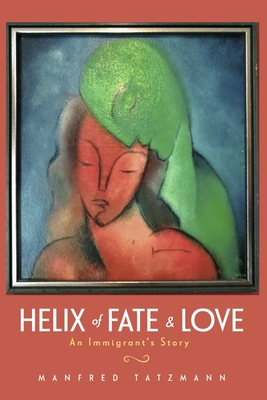 Helix of Fate & Love: An Immigrant's Story - Manfred Tatzmann