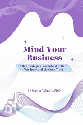Mind Your Business: 6 Key Strategies Guaranteed to Help You Speak and Live Your Truth - Juanita P. Guerra