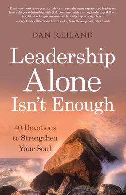 Leadership Alone Isn't Enough: 40 Devotions to Strengthen Your Soul - Dan Reiland
