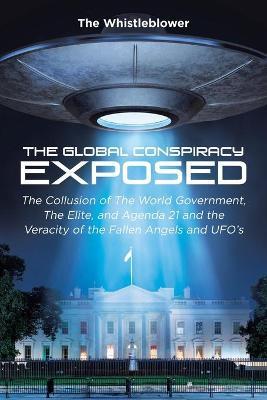 The Global Conspiracy Exposed: The Collusion of The World Government, The Elite, and Agenda 21 and the Veracity of the Fallen Angels and UFO's - The Whistleblower