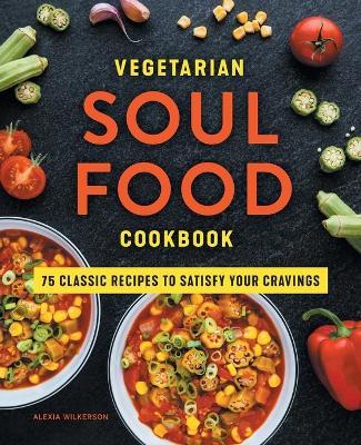 Vegetarian Soul Food Cookbook: 75 Classic Recipes to Satisfy Your Cravings - Alexia Wilkerson