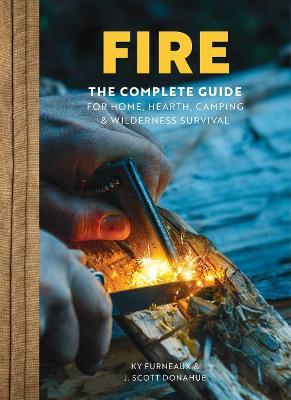 Fire: The Complete Guide for Home, Hearth, Camping & Wilderness Survival - Ky Furneaux