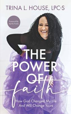 The Power of Faith: How God Changed My Life And Will Change Yours - Trina House