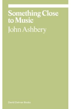 Something Close to Music: Late Art Writings, Poems, and Playlists - John Ashbery