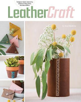 Leather Craft: The Beginner's Guide to Handcrafting Contemporary Bags, Jewelry, Home Decor & More - Amy Glatfelter