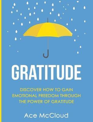 Gratitude: Discover How To Gain Emotional Freedom Through The Power Of Gratitude - Ace Mccloud