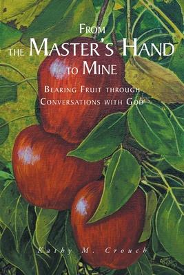 From the Master's Hand to Mine: Bearing Fruit through Conversations with God - Kathy M. Crouch