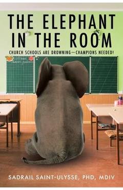 Coperta cărții 'The Elephant in the Room: Church Schools Are Drowning-Champions Needed! - Sadrail Saint-ulysse Mdiv'