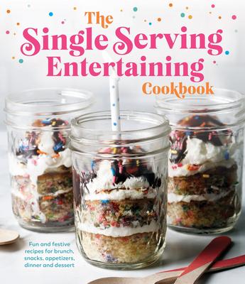 The Single Serving Entertaining Cookbook: Fun and Festive Recipes for Brunch, Snacks, Appetizers, Dinner and Dessert - Publications International Ltd