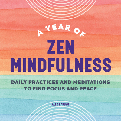 A Year of Zen Mindfulness: Daily Practices and Meditations to Find Focus and Peace - Alex Kakuyo
