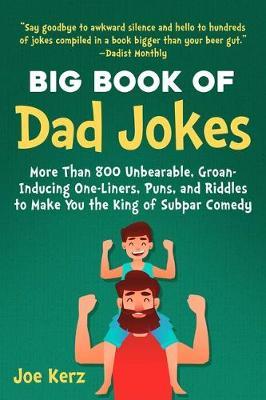 The Big Book of Dad Jokes: 800 Unbearable, Groan-Inducing One-Liners, Puns, and Riddles to Make You the King of Subpar Comedy - Joe Kerz