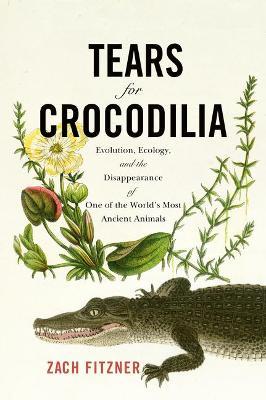 Tears for Crocodilia: Evolution, Ecology, and the Disappearance of One of the World's Most Ancient Animals - Zach Fitzner