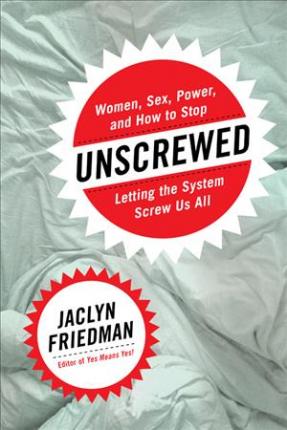 Unscrewed: Women, Sex, Power, and How to Stop Letting the System Screw Us All - Jaclyn Friedman