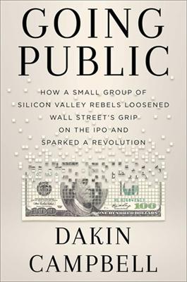 Going Public: How Silicon Valley Rebels Loosened Wall Street's Grip on the IPO and Sparked a Revolution - Dakin Campbell