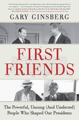 First Friends: The Powerful, Unsung (and Unelected) People Who Shaped Our Presidents - Gary Ginsberg
