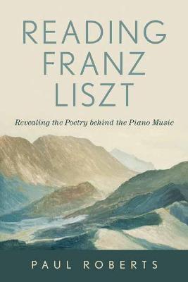 Reading Franz Liszt: Revealing the Poetry Behind the Piano Music - Paul Roberts