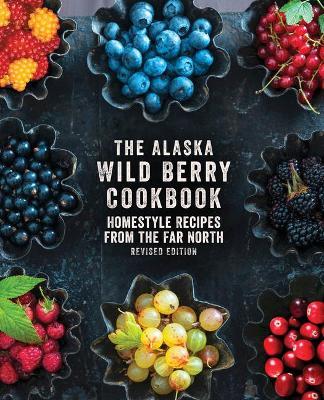 The Alaska Wild Berry Cookbook: Homestyle Recipes from the Far North, Revised Edition - Alaska Northwest Books