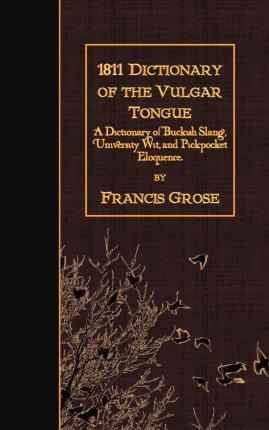 1811 Dictionary of the Vulgar Tongue: A Dictionary of Buckish Slang, University Wit, and Pickpocket Eloquence. - Francis Grose