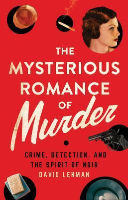 The Mysterious Romance of Murder: Crime, Detection, and the Spirit of Noir - David Lehman