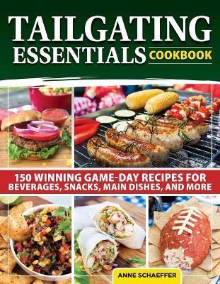 Tailgating Essentials Cookbook: 150 Winning Game-Day Recipes for Beverages, Snacks, Main Dishes, and More - Anne Schaeffer