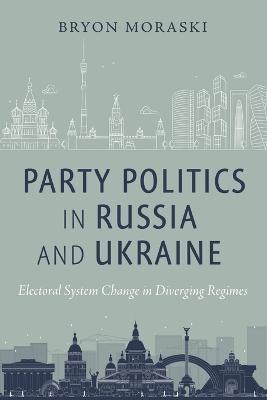 Party Politics in Russia and Ukraine: Electoral System Change in Diverging Regimes - Bryon Moraski