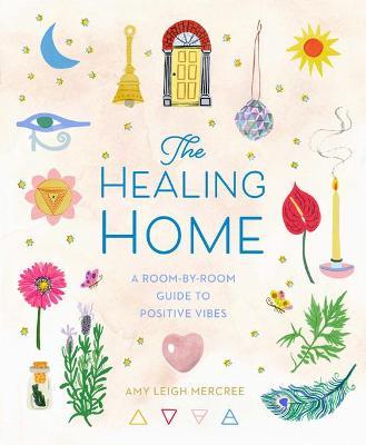 The Healing Home: A Room-By-Room Guide to Positive Vibes - Amy Leigh Mercree