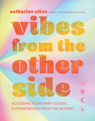 Vibes from the Other Side: Accessing Your Spirit Guides & Other Beings from the Beyond - Catharine Allan