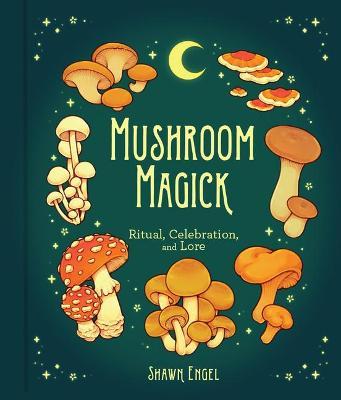 Mushroom Magick: Ritual, Celebration, and Lore - Shawn Engel
