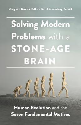 Solving Modern Problems with a Stone-Age Brain: Human Evolution and the Seven Fundamental Motives - Douglas T. Kenrick
