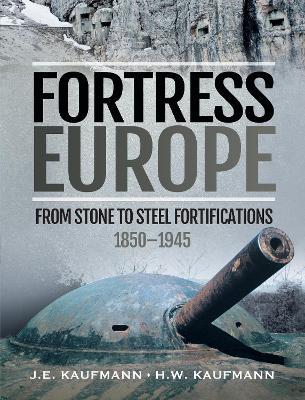 Fortress Europe: From Stone to Steel Fortifications, 1850-1945 - J. E. Kaufmann