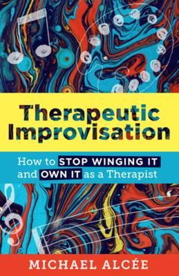 Therapeutic Improvisation: How to Stop Winging It and Own It as a Therapist - Michael Alc�e