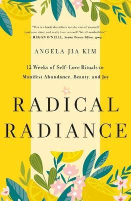 Radical Radiance: 12 Weeks of Self-Love Rituals to Manifest Abundance, Beauty, and Joy - Angela Jia Kim