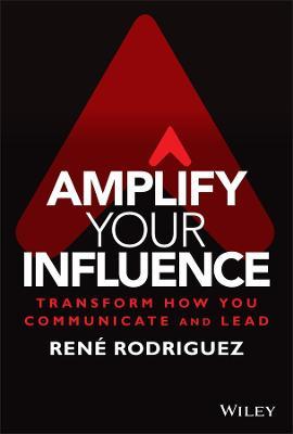 Amplify Your Influence: Transform How You Communicate and Lead - Rene Rodriguez