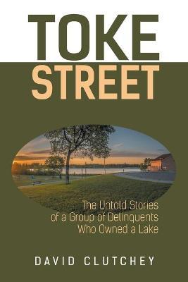 Toke Street: The Untold Stories Of A Group Of Delinquents Who Owned A Lake - David Clutchey