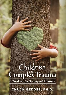 Children and Complex Trauma: A Roadmap for Healing and Recovery - Chuck Geddes