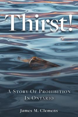 Thirst!: A Story of Prohibition In Ontario - James M. Clemens